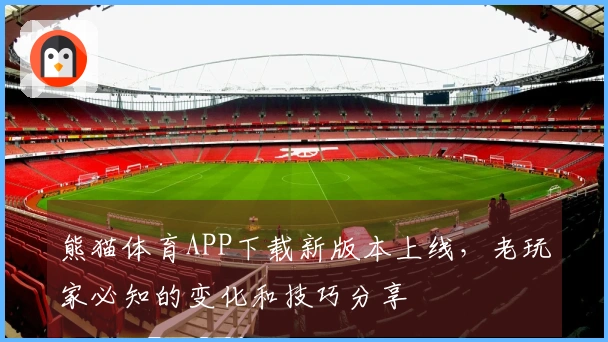 熊猫体育APP下载新版本上线，老玩家必知的变化和技巧分享