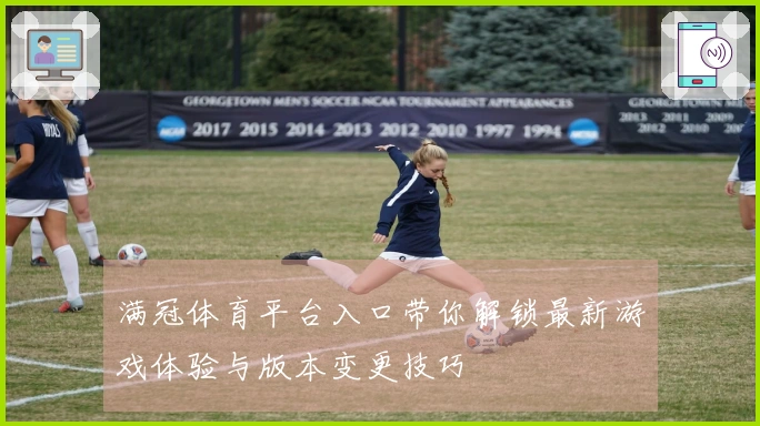 满冠体育平台入口带你解锁最新游戏体验与版本变更技巧