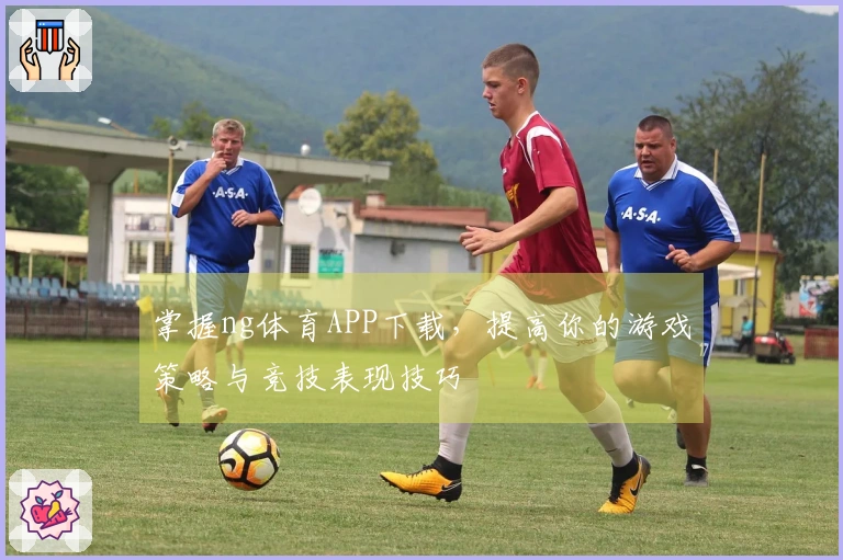 掌握ng体育APP下载，提高你的游戏策略与竞技表现技巧