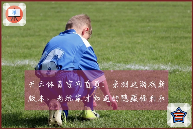 开云体育官网首页：亲测这游戏新版本，老玩家才知道的隐藏福利和避坑指南
