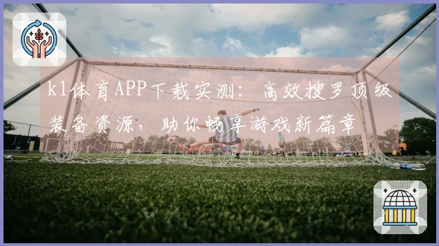 k1体育APP下载实测：高效搜罗顶级装备资源，助你畅享游戏新篇章