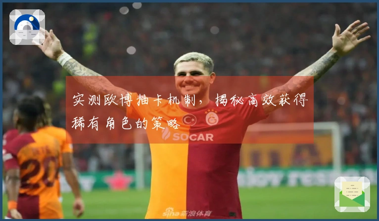 实测欧博抽卡机制，揭秘高效获得稀有角色的策略