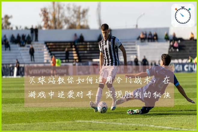 买球站教你如何运用冷门战术，在游戏中逆袭对手，实现胜利的秘诀