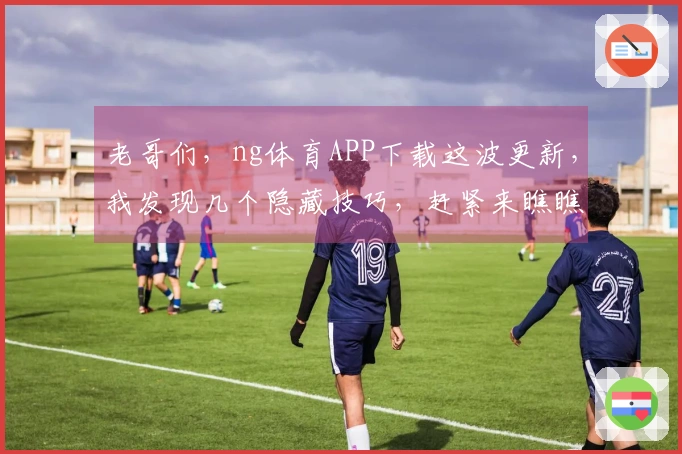 老哥们，ng体育APP下载这波更新，我发现几个隐藏技巧，赶紧来瞧瞧！