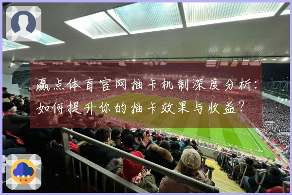 赢点体育官网抽卡机制深度分析：如何提升你的抽卡效果与收益？