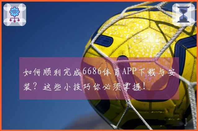 如何顺利完成6686体育APP下载与安装？这些小技巧你必须掌握！