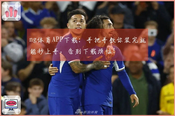 ng体育APP下载：手把手教你装完就能秒上手，告别下载烦恼！