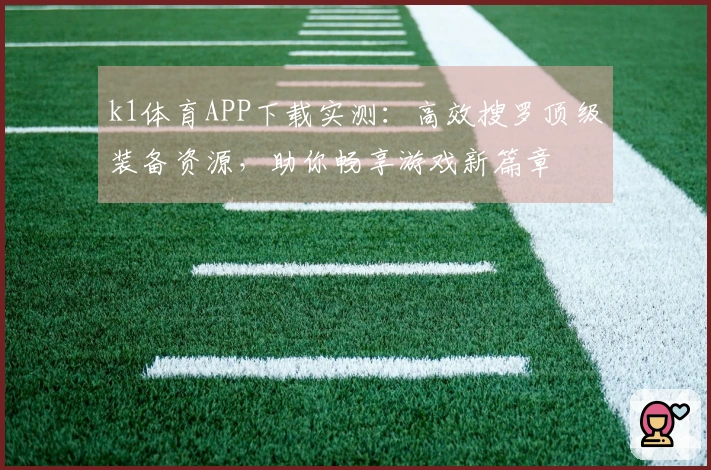 k1体育APP下载实测：高效搜罗顶级装备资源，助你畅享游戏新篇章