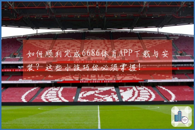 如何顺利完成6686体育APP下载与安装？这些小技巧你必须掌握！