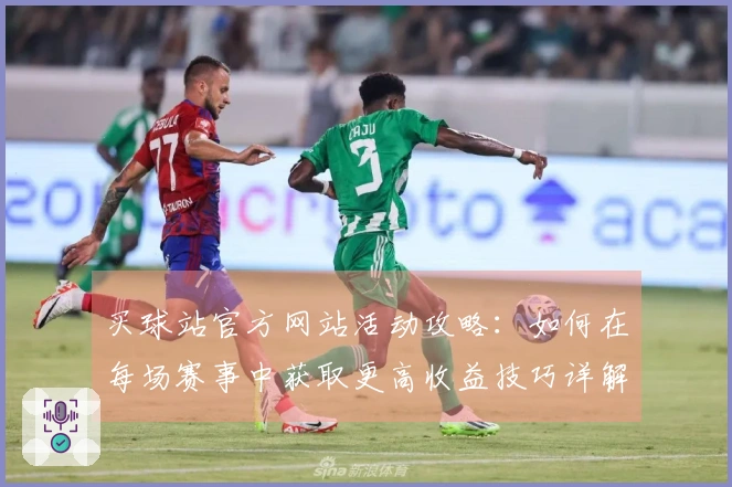 买球站官方网站活动攻略：如何在每场赛事中获取更高收益技巧详解