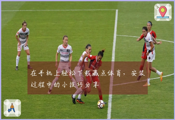 在手机上轻松下载赢点体育，安装过程中的小技巧分享