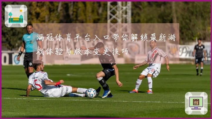 满冠体育平台入口带你解锁最新游戏体验与版本变更技巧