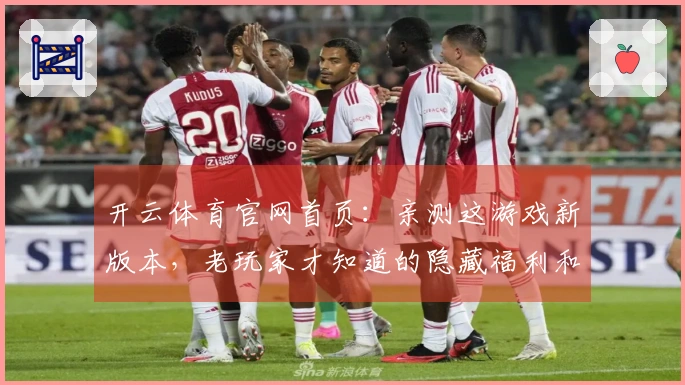 开云体育官网首页：亲测这游戏新版本，老玩家才知道的隐藏福利和避坑指南