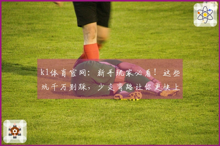 k1体育官网：新手玩家必看！这些坑千万别踩，少走弯路让你更快上手